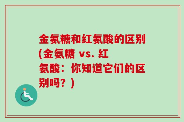 金氨糖和红氨酸的区别(金氨糖 vs. 红氨酸:你知道它们的区别吗?) 金氨糖和红氨酸的区别(金氨糖 vs. 红氨酸:你知道它们的区别吗?)