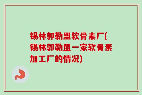 锡林郭勒盟软骨素厂(锡林郭勒盟一家软骨素加工厂的情况)