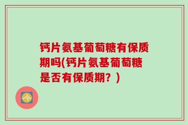钙片氨基葡萄糖有保质期吗(钙片氨基葡萄糖是否有保质期？)