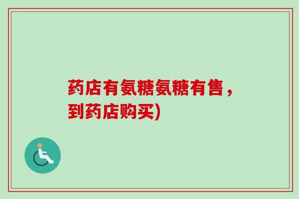 药店有氨糖氨糖有售，到药店购买)