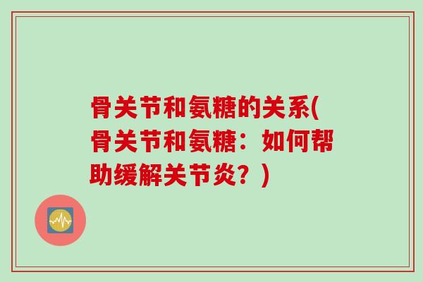 骨关节和氨糖的关系(骨关节和氨糖：如何帮助缓解关节炎？)