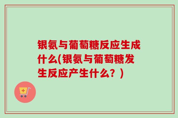 银氨与葡萄糖反应生成什么(银氨与葡萄糖发生反应产生什么？)