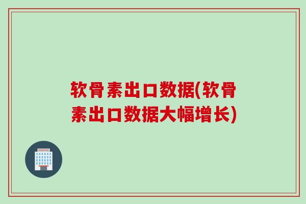 软骨素出口数据(软骨素出口数据大幅增长)