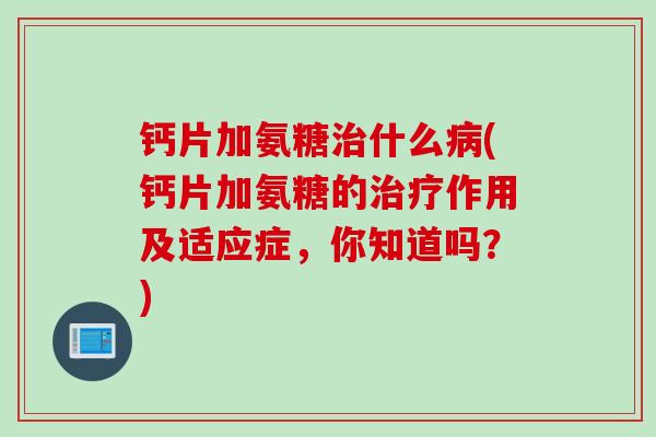 钙片加氨糖治什么病(钙片加氨糖的治疗作用及适应症，你知道吗？)