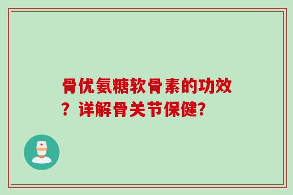 骨优氨糖软骨素的功效？详解骨关节保健？
