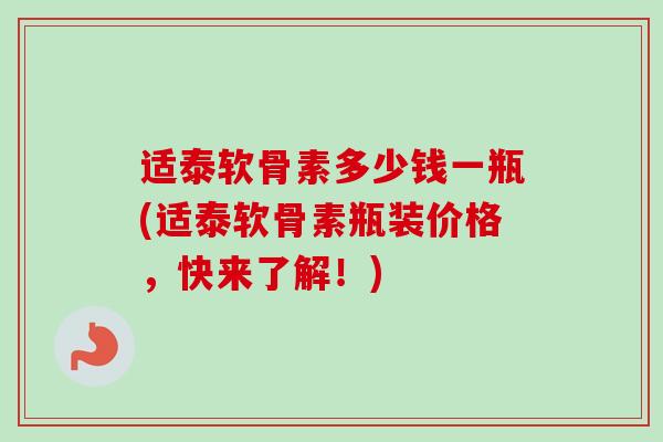 适泰软骨素多少钱一瓶(适泰软骨素瓶装价格，快来了解！)