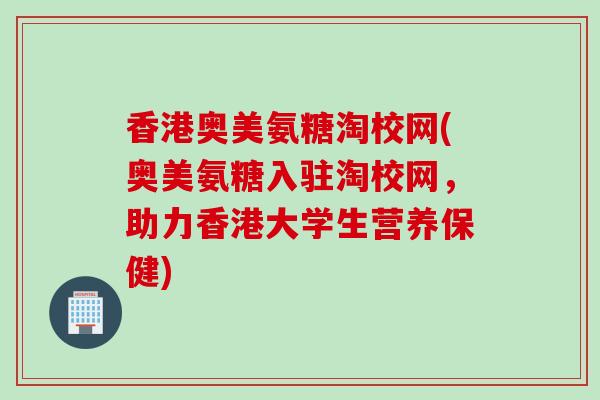 香港奥美氨糖淘校网(奥美氨糖入驻淘校网，助力香港大学生营养保健)