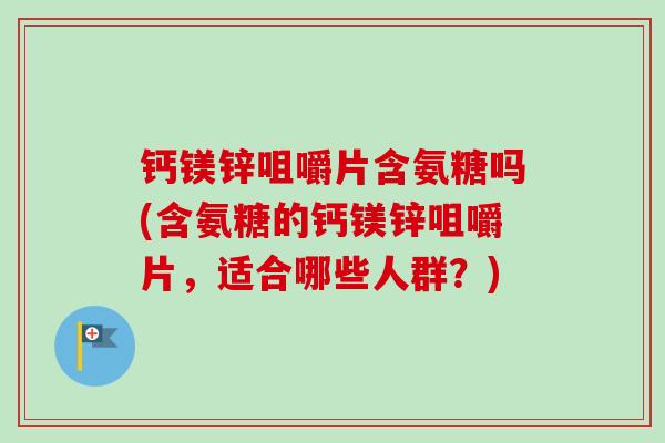钙镁锌咀嚼片含氨糖吗(含氨糖的钙镁锌咀嚼片，适合哪些人群？)