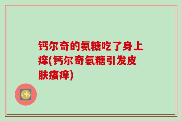 钙尔奇的氨糖吃了身上痒(钙尔奇氨糖引发皮肤瘙痒)