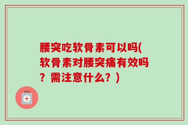 腰突吃软骨素可以吗(软骨素对腰突痛有效吗？需注意什么？)