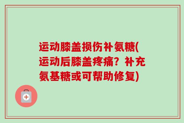 运动膝盖损伤补氨糖(运动后膝盖疼痛？补充氨基糖或可帮助修复)