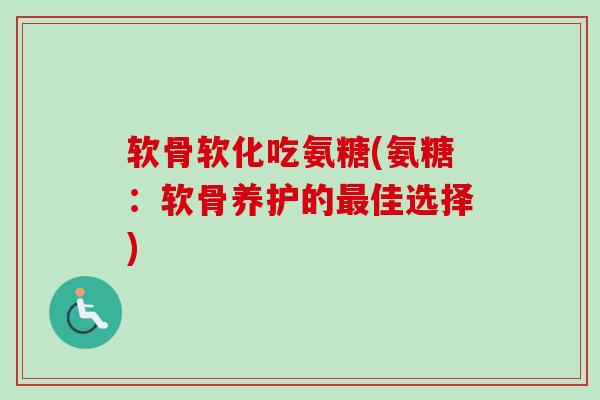 软骨软化吃氨糖(氨糖：软骨养护的最佳选择)