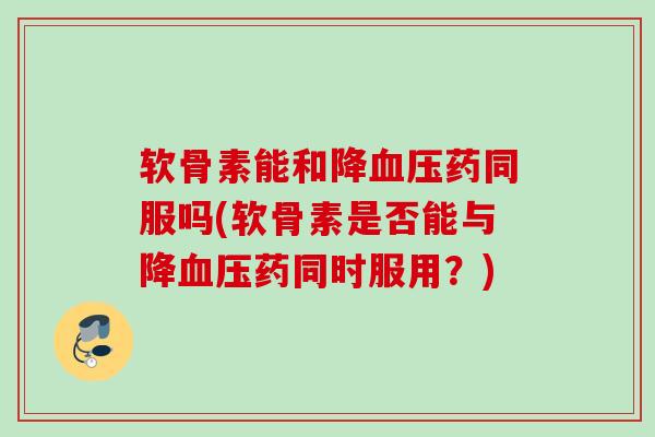 软骨素能和降血压药同服吗(软骨素是否能与降血压药同时服用？)