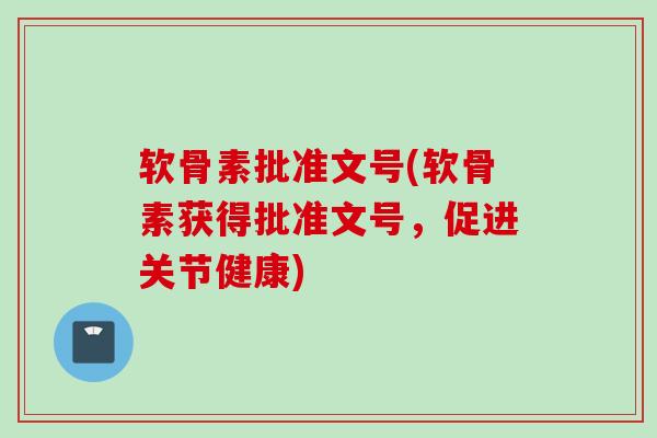 软骨素批准文号(软骨素获得批准文号，促进关节健康)