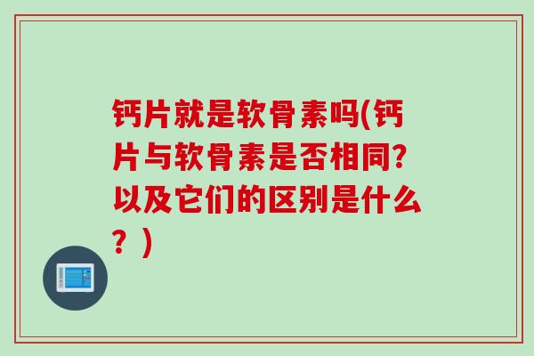钙片就是软骨素吗(钙片与软骨素是否相同？以及它们的区别是什么？)
