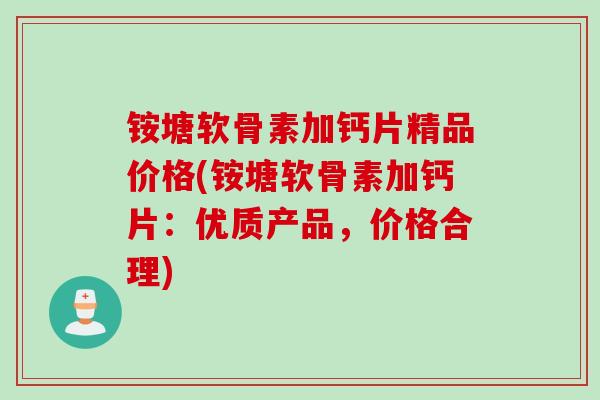 铵塘软骨素加钙片精品价格(铵塘软骨素加钙片：优质产品，价格合理)