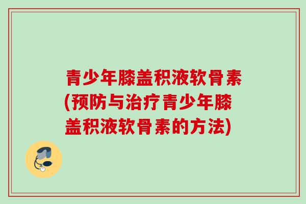 青少年膝盖积液软骨素(预防与治疗青少年膝盖积液软骨素的方法)