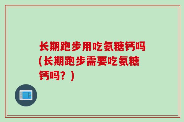 长期跑步用吃氨糖钙吗(长期跑步需要吃氨糖钙吗？)