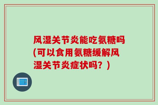 风湿关节炎能吃氨糖吗(可以食用氨糖缓解风湿关节炎症状吗？)