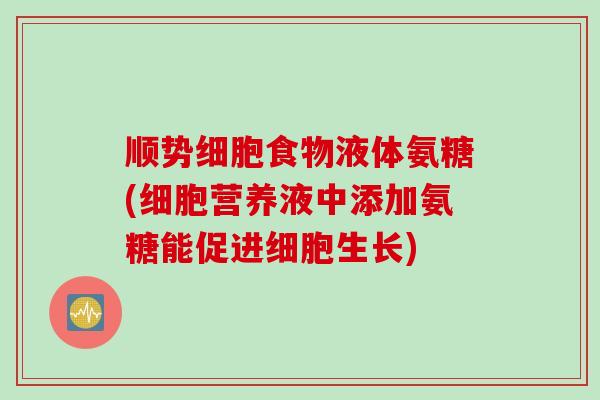 顺势细胞食物液体氨糖(细胞营养液中添加氨糖能促进细胞生长)