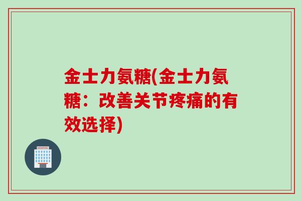 金士力氨糖(金士力氨糖：改善关节疼痛的有效选择)