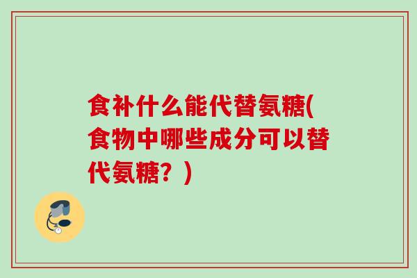 食补什么能代替氨糖(食物中哪些成分可以替代氨糖？)