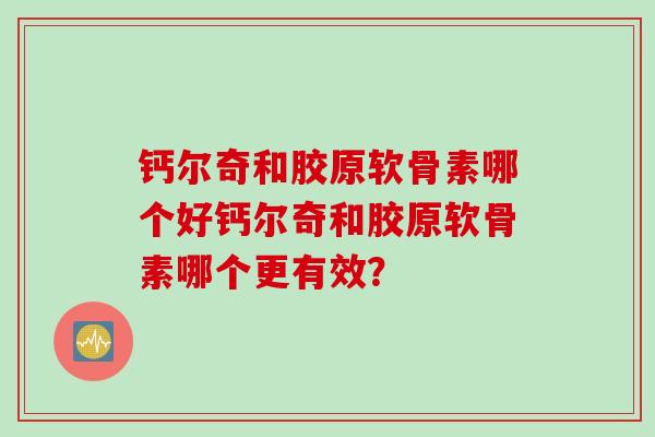 钙尔奇和胶原软骨素哪个好钙尔奇和胶原软骨素哪个更有效？