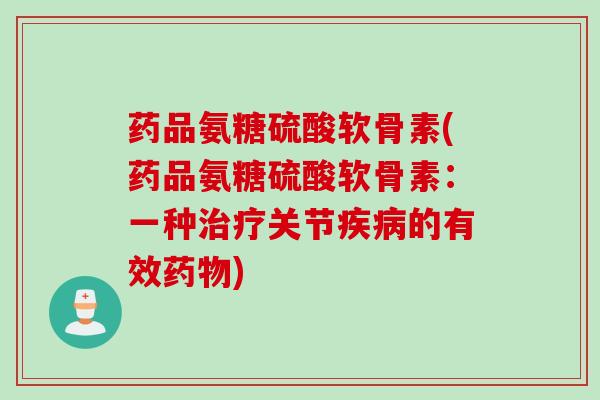 药品氨糖硫酸软骨素(药品氨糖硫酸软骨素：一种治疗关节疾病的有效药物)