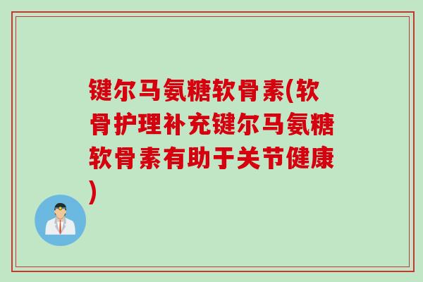 键尔马氨糖软骨素(软骨护理补充键尔马氨糖软骨素有助于关节健康)