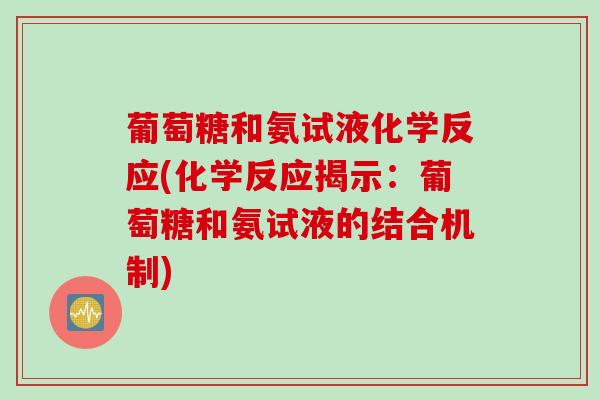 葡萄糖和氨试液化学反应(化学反应揭示：葡萄糖和氨试液的结合机制)