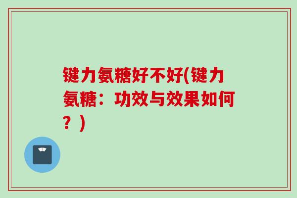 键力氨糖好不好(键力氨糖：功效与效果如何？)