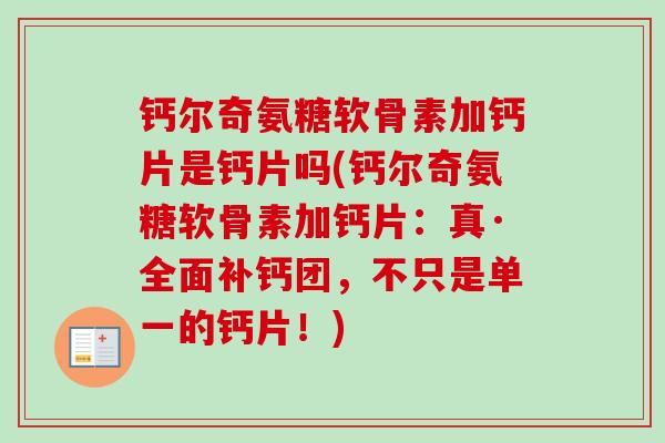 钙尔奇氨糖软骨素加钙片是钙片吗(钙尔奇氨糖软骨素加钙片：真·全面补钙团，不只是单一的钙片！)