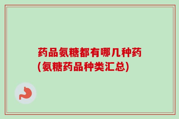 药品氨糖都有哪几种药(氨糖药品种类汇总)
