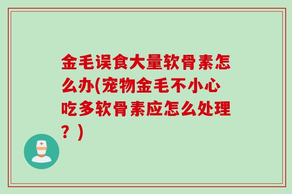 金毛误食大量软骨素怎么办(宠物金毛不小心吃多软骨素应怎么处理？)