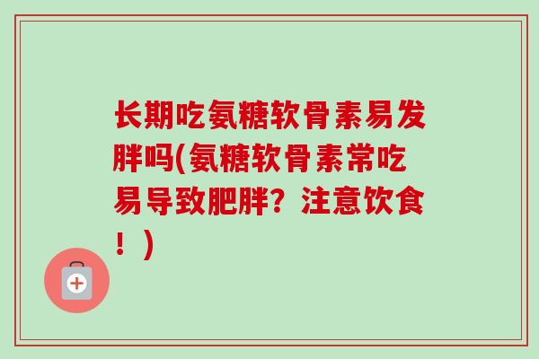 长期吃氨糖软骨素易发胖吗(氨糖软骨素常吃易导致肥胖？注意饮食！)