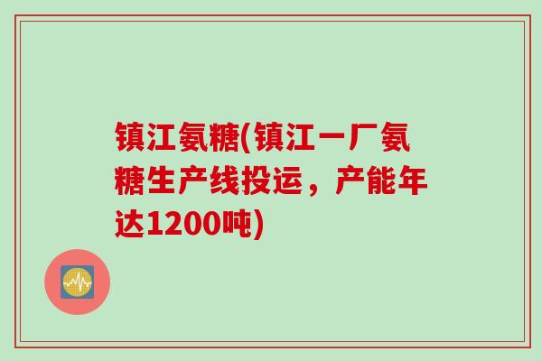 镇江氨糖(镇江一厂氨糖生产线投运，产能年达1200吨)