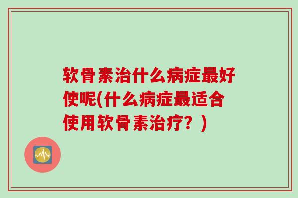 软骨素治什么病症最好使呢(什么病症最适合使用软骨素治疗？)