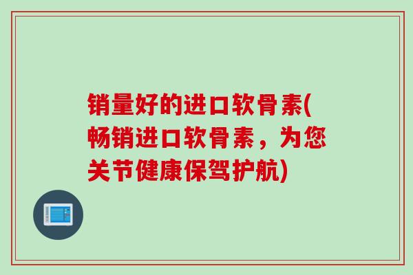 销量好的进口软骨素(畅销进口软骨素，为您关节健康保驾护航)