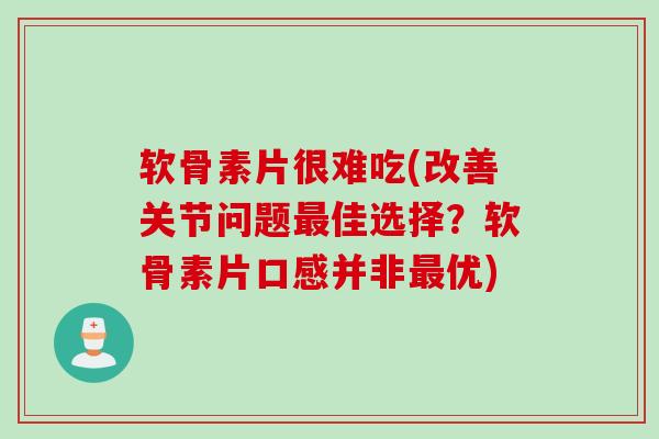 软骨素片很难吃(改善关节问题最佳选择？软骨素片口感并非最优)