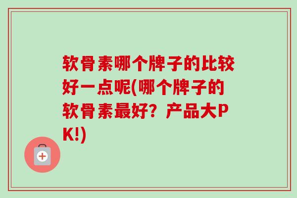 软骨素哪个牌子的比较好一点呢(哪个牌子的软骨素最好？产品大PK!)