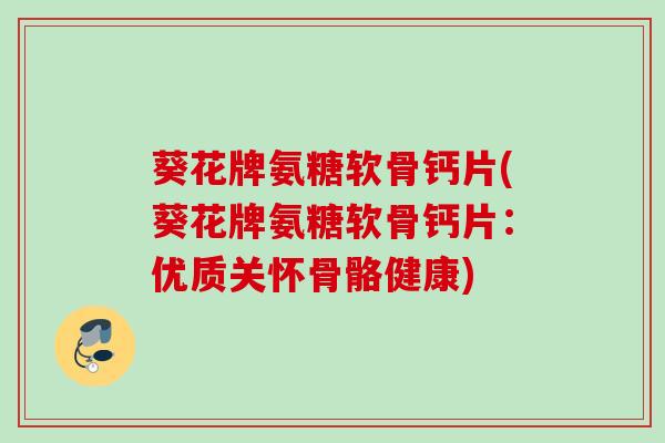 葵花牌氨糖软骨钙片(葵花牌氨糖软骨钙片:优质关怀骨骼健康) 葵花牌氨糖软骨钙片(葵花牌氨糖软骨钙片:优质关怀骨骼健康)
