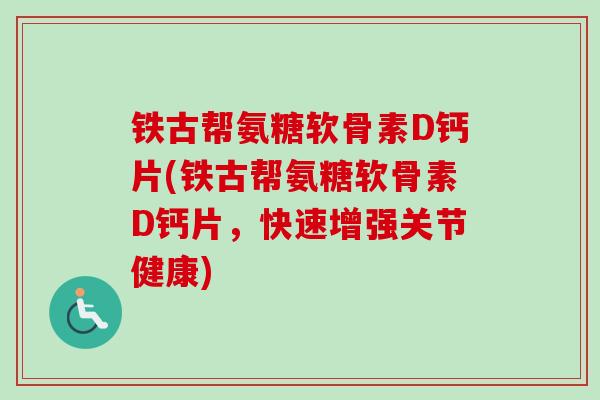 铁古帮氨糖软骨素D钙片(铁古帮氨糖软骨素D钙片，快速增强关节健康)