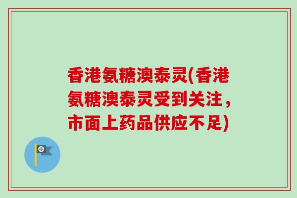 香港氨糖澳泰灵(香港氨糖澳泰灵受到关注，市面上药品供应不足)