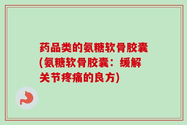 药品类的氨糖软骨胶囊(氨糖软骨胶囊：缓解关节疼痛的良方)