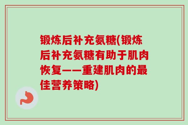 锻炼后补充氨糖(锻炼后补充氨糖有助于肌肉恢复——重建肌肉的佳营养策略) 锻炼后补充氨糖(锻炼后补充氨糖有助于肌肉恢复——重建肌肉的佳营养策略)