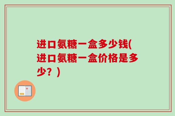 进口氨糖一盒多少钱(进口氨糖一盒价格是多少？)
