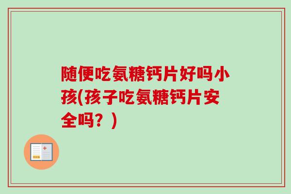 随便吃氨糖钙片好吗小孩(孩子吃氨糖钙片安全吗？)