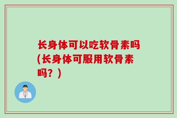 长身体可以吃软骨素吗(长身体可服用软骨素吗？)