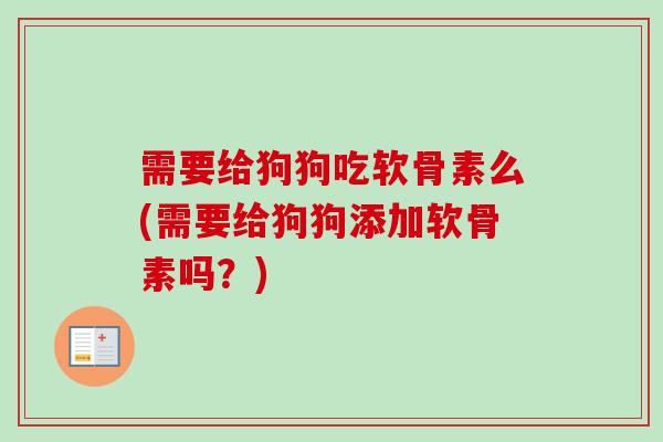 需要给狗狗吃软骨素么(需要给狗狗添加软骨素吗？)