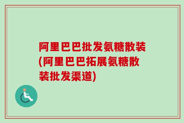 阿里巴巴批发氨糖散装(阿里巴巴拓展氨糖散装批发渠道) 阿里巴巴批发氨糖散装(阿里巴巴拓展氨糖散装批发渠道)